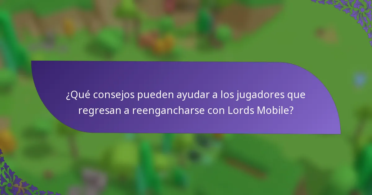 ¿Qué consejos pueden ayudar a los jugadores que regresan a reengancharse con Lords Mobile?
